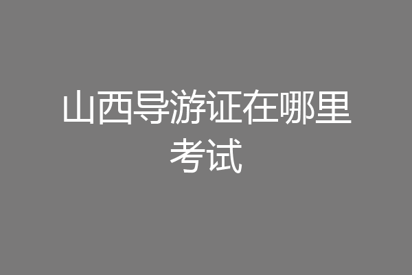 山西导游证在哪里考试