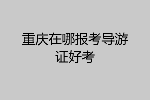 重庆在哪报考导游证好考