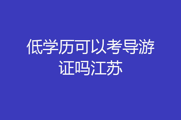 低学历可以考导游证吗江苏