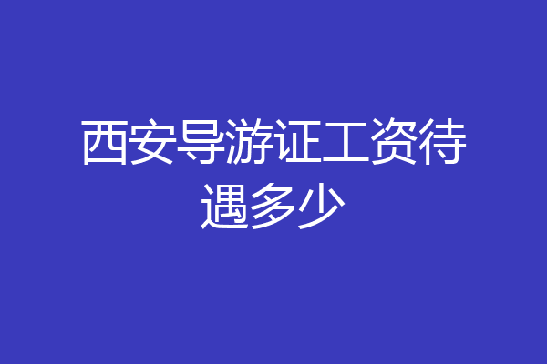 西安导游证工资待遇多少