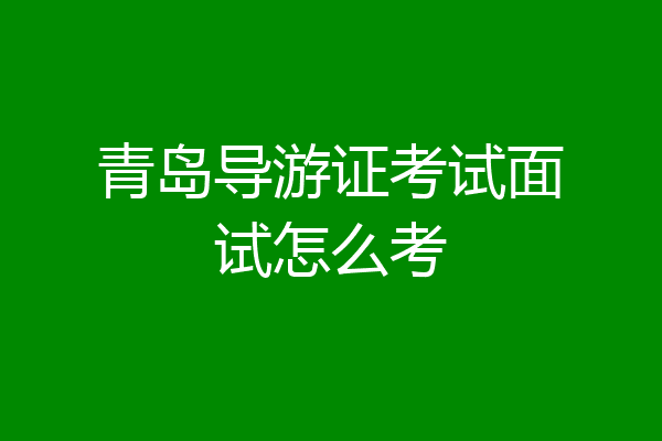 青岛导游证考试面试怎么考