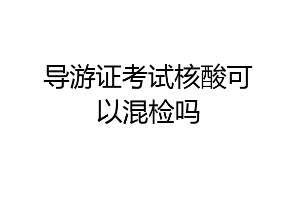导游证考试核酸可以混检吗