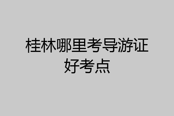 桂林哪里考导游证好考点