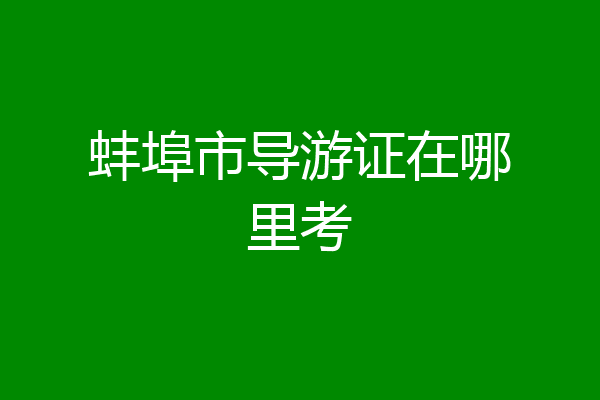 蚌埠市导游证在哪里考