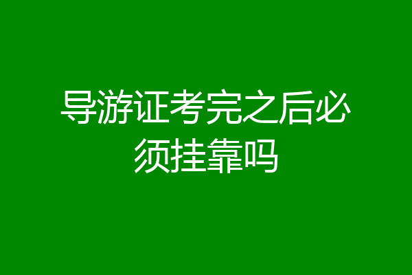 导游证考完之后必须挂靠吗