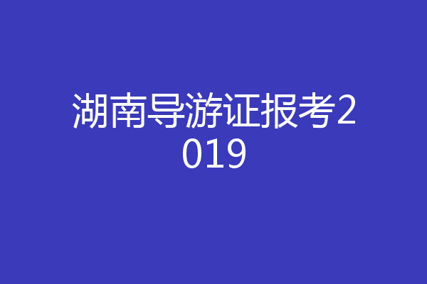湖南导游证报考2019