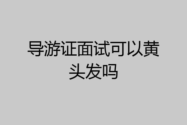 导游证面试可以黄头发吗