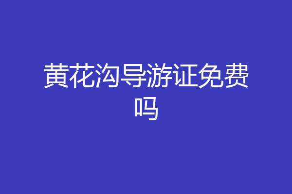 黄花沟导游证免费吗