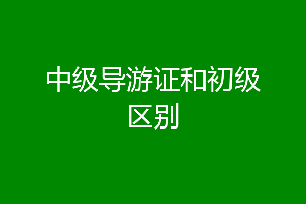 中级导游证和初级区别
