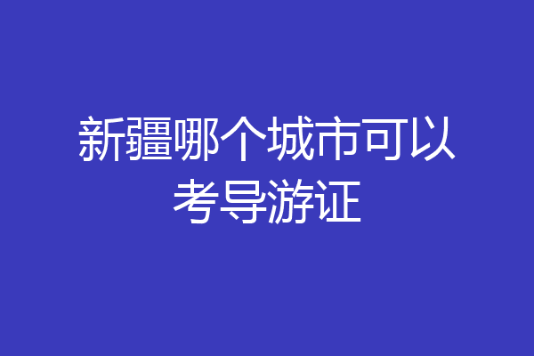 新疆哪个城市可以考导游证