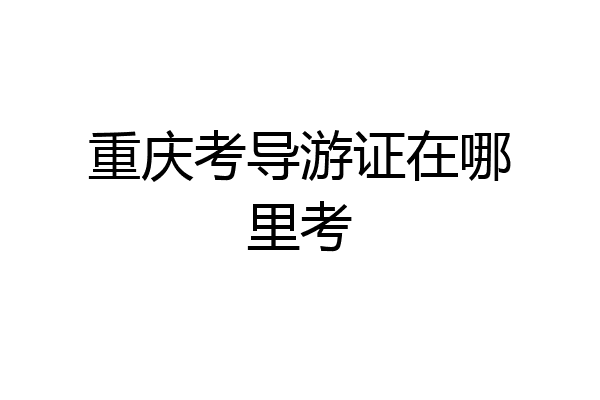 重庆考导游证在哪里考
