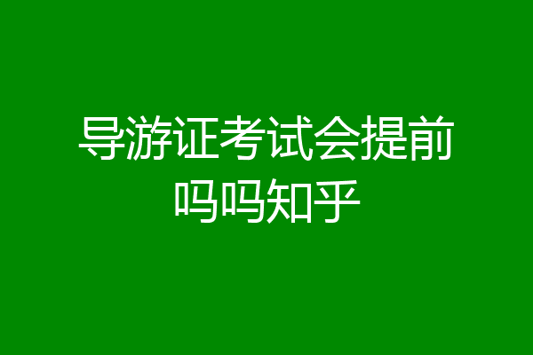 导游证考试会提前吗吗知乎
