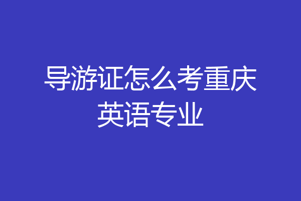导游证怎么考重庆英语专业