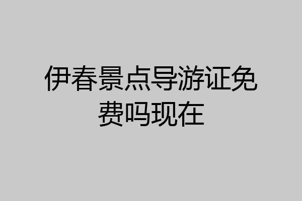 伊春景点导游证免费吗现在
