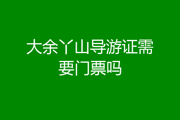 大余丫山导游证需要门票吗