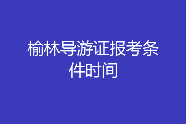 榆林导游证报考条件时间