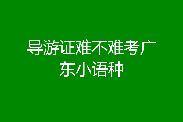 导游证难不难考广东小语种