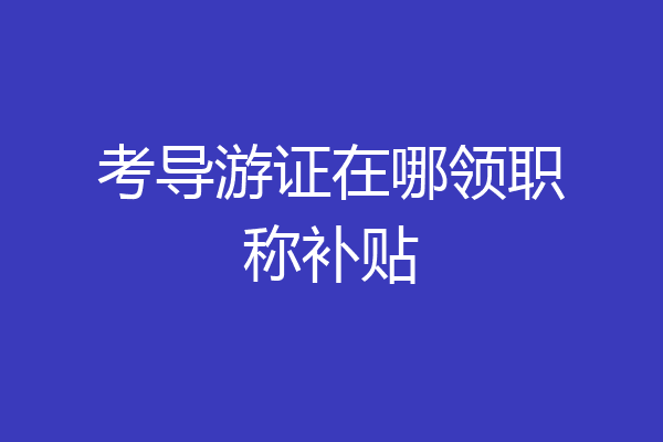 考导游证在哪领职称补贴