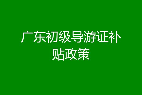 广东初级导游证补贴政策