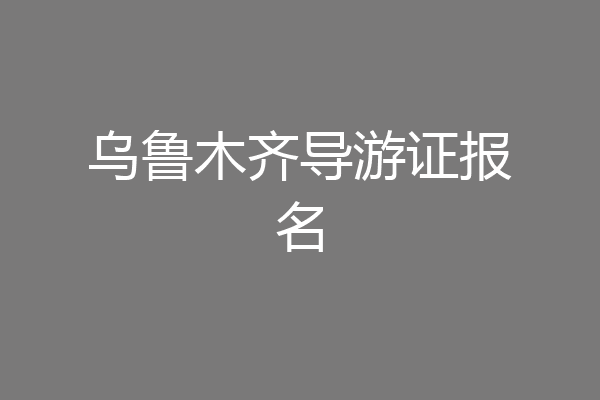 乌鲁木齐导游证报名