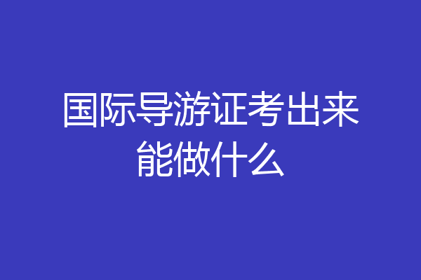 国际导游证考出来能做什么