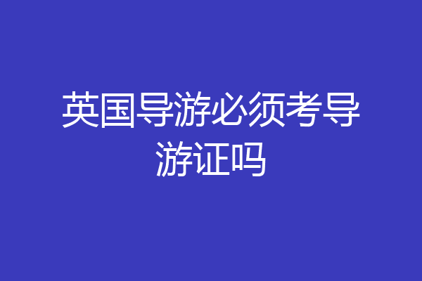 英国导游必须考导游证吗