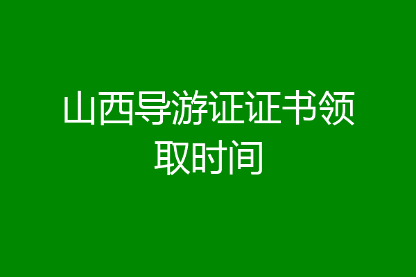 山西导游证证书领取时间