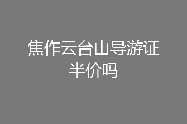 焦作云台山导游证半价吗