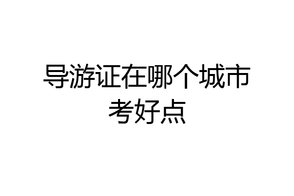 导游证在哪个城市考好点