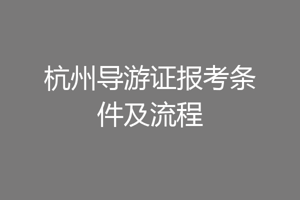 杭州导游证报考条件及流程