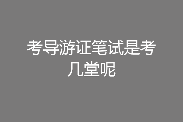 考导游证笔试是考几堂呢