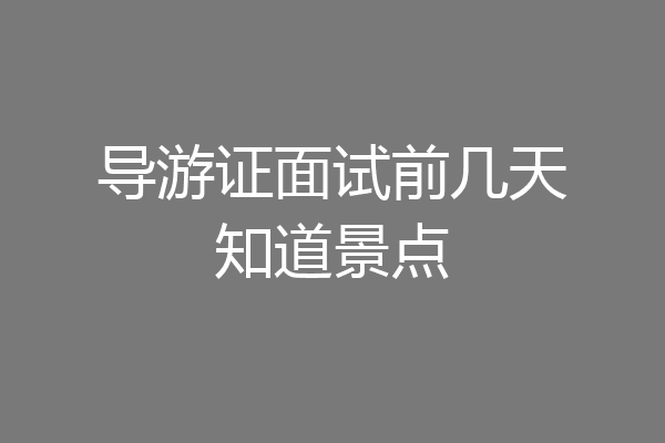 导游证面试前几天知道景点