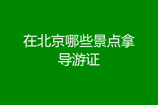 在北京哪些景点拿导游证