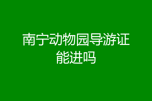 南宁动物园导游证能进吗