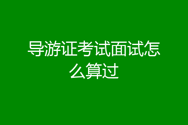 导游证考试面试怎么算过