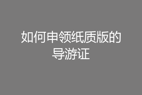 如何申领纸质版的导游证