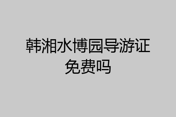 韩湘水博园导游证免费吗