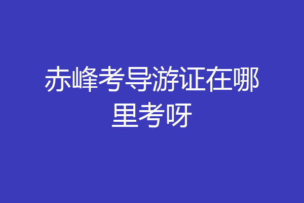 赤峰考导游证在哪里考呀