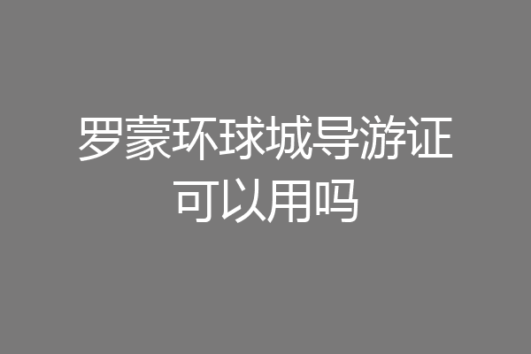 罗蒙环球城导游证可以用吗