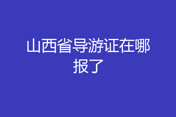 山西省导游证在哪报了