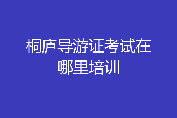 桐庐导游证考试在哪里培训