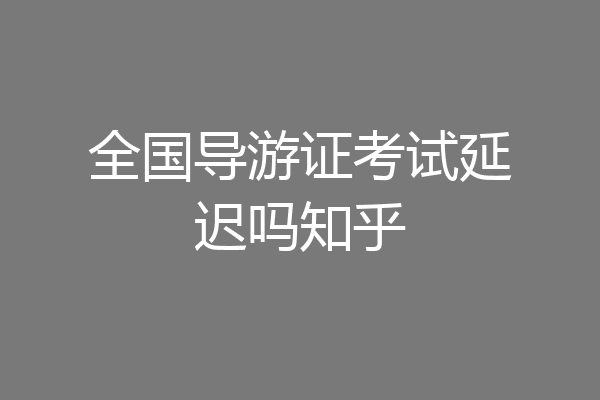 全国导游证考试延迟吗知乎