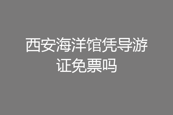 西安海洋馆凭导游证免票吗
