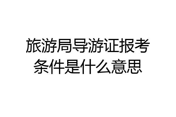 旅游局导游证报考条件是什么意思