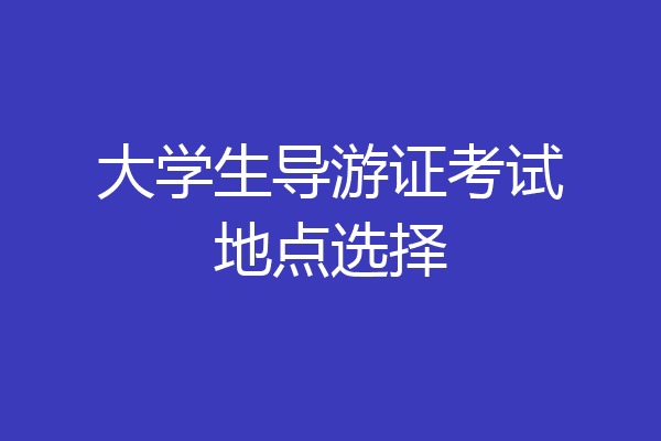 大学生导游证考试地点选择