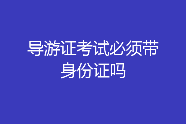 导游证考试必须带身份证吗