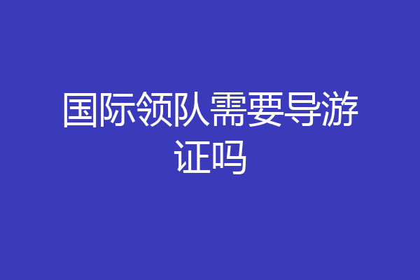 国际领队需要导游证吗
