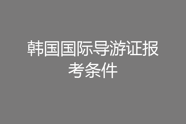 韩国国际导游证报考条件