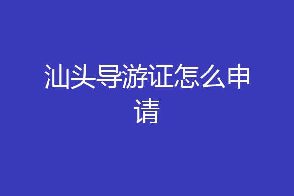 汕头导游证怎么申请