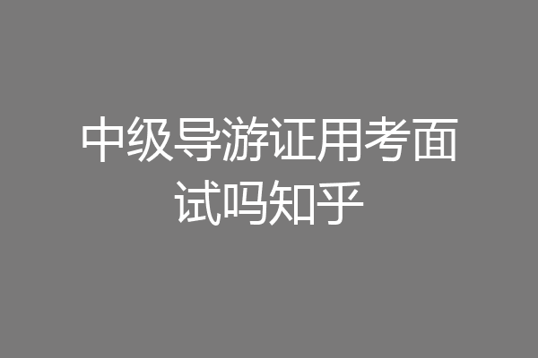 中级导游证用考面试吗知乎